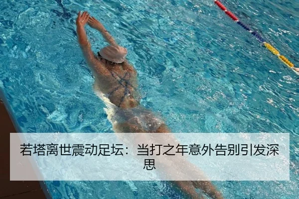 若塔离世震动足坛：当打之年意外告别引发深思